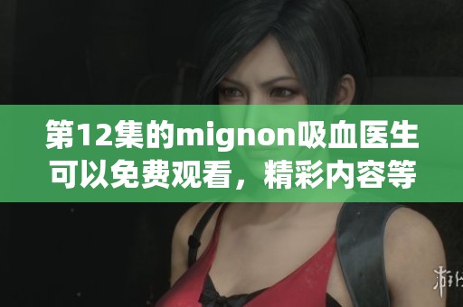 第12集的mignon吸血医生可以免费观看，精彩内容等你来发现！