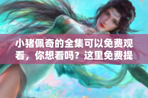 小猪佩奇的全集可以免费观看，你想看吗？这里免费提供精彩内容！