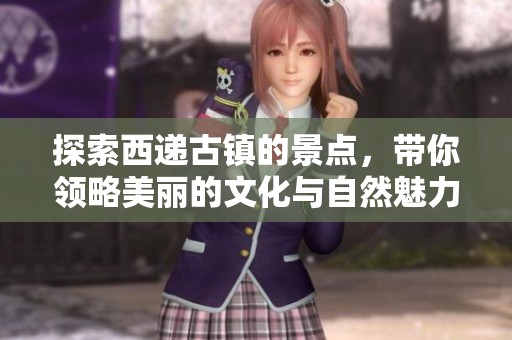 探索西递古镇的景点，带你领略美丽的文化与自然魅力