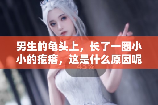 男生的龟头上，长了一圈小小的疙瘩，这是什么原因呢