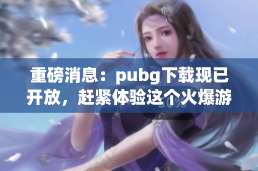 重磅消息：pubg下载现已开放，赶紧体验这个火爆游戏吧！