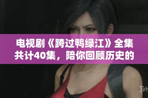 电视剧《跨过鸭绿江》全集共计40集，陪你回顾历史的深刻与感动