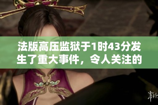 法版高压监狱于1时43分发生了重大事件，令人关注的不容忽视