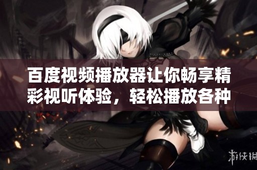 百度视频播放器让你畅享精彩视听体验，轻松播放各种视频内容
