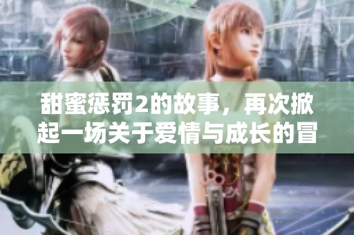 甜蜜惩罚2的故事，再次掀起一场关于爱情与成长的冒险旅程
