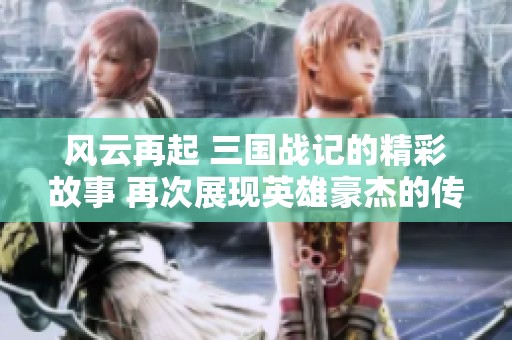 风云再起 三国战记的精彩故事 再次展现英雄豪杰的传奇之路
