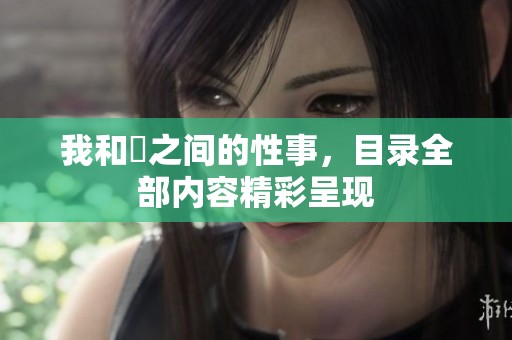 我和斏之间的性事，目录全部内容精彩呈现