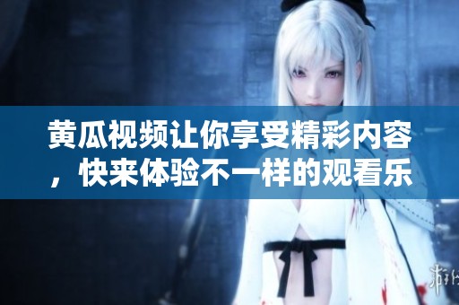 黄瓜视频让你享受精彩内容，快来体验不一样的观看乐趣吧