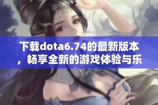 下载dota6.74的最新版本，畅享全新的游戏体验与乐趣
