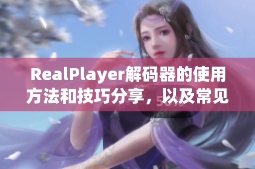 RealPlayer解码器的使用方法和技巧分享，以及常见问题的解决方案