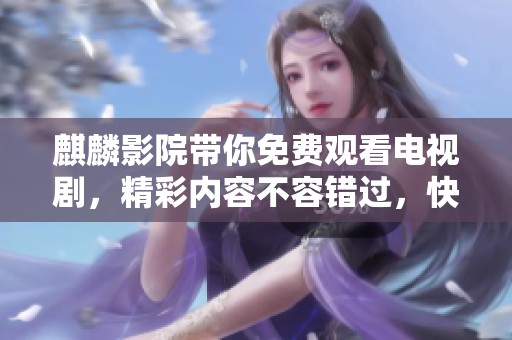 麒麟影院带你免费观看电视剧，精彩内容不容错过，快来体验！