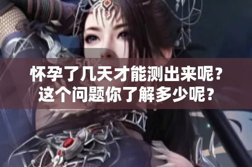 怀孕了几天才能测出来呢？这个问题你了解多少呢？