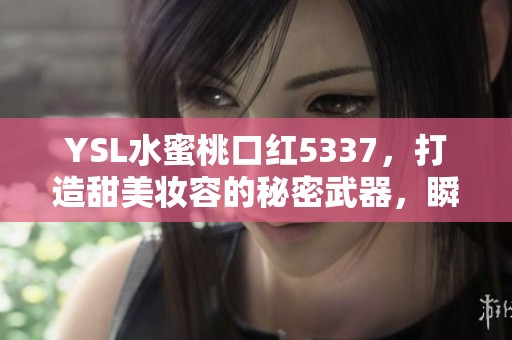 YSL水蜜桃口红5337，打造甜美妆容的秘密武器，瞬间提升气色。