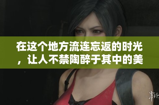 在这个地方流连忘返的时光，让人不禁陶醉于其中的美好回忆