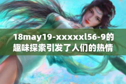 18may19-xxxxxl56-9的趣味探索引发了人们的热情讨论，究竟藏有什么奥秘呢