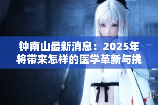 钟南山最新消息：2025年将带来怎样的医学革新与挑战