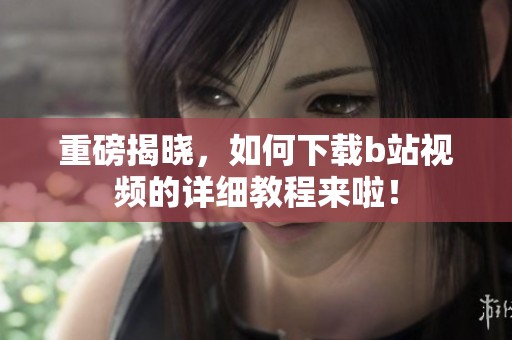 重磅揭晓，如何下载b站视频的详细教程来啦！