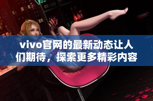 vivo官网的最新动态让人们期待，探索更多精彩内容请前往官方网站了解。