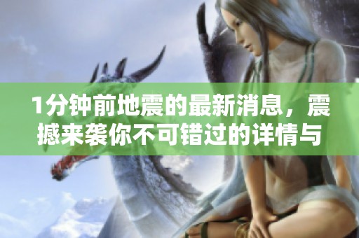 1分钟前地震的最新消息，震撼来袭你不可错过的详情与动态