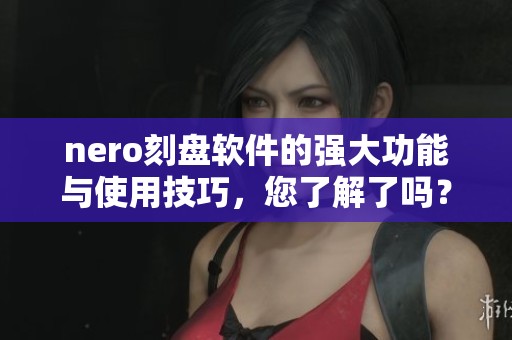 nero刻盘软件的强大功能与使用技巧，您了解了吗？