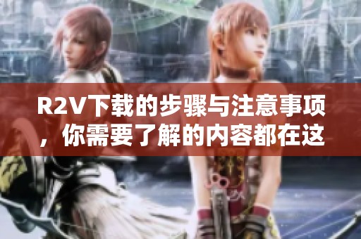 R2V下载的步骤与注意事项，你需要了解的内容都在这里
