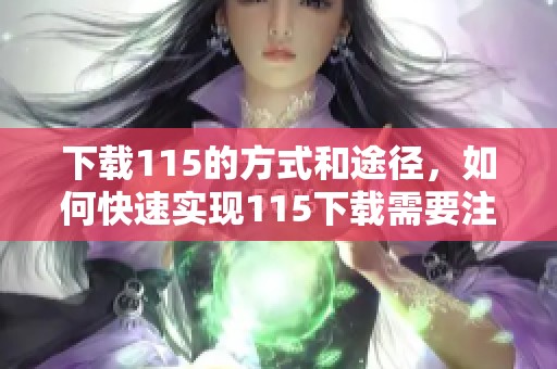 下载115的方式和途径，如何快速实现115下载需要注意的事项