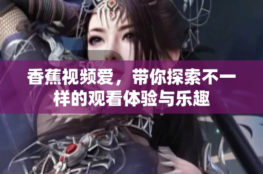 香蕉视频爱，带你探索不一样的观看体验与乐趣
