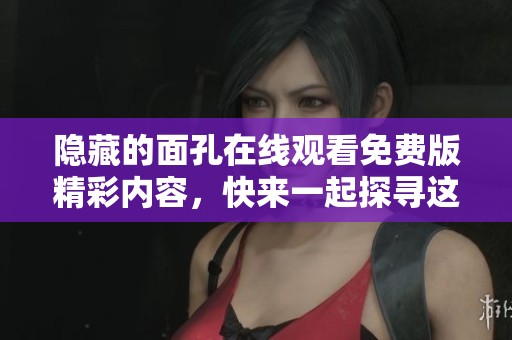 隐藏的面孔在线观看免费版精彩内容，快来一起探寻这个神秘故事吧！