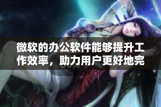 微软的办公软件能够提升工作效率，助力用户更好地完成日常任务