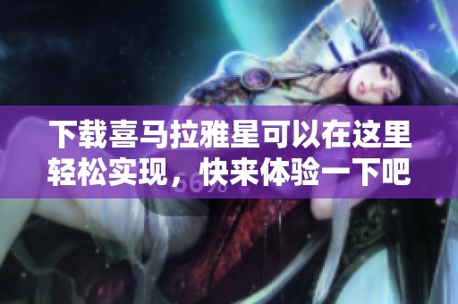 下载喜马拉雅星可以在这里轻松实现，快来体验一下吧！