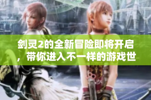 剑灵2的全新冒险即将开启，带你进入不一样的游戏世界！