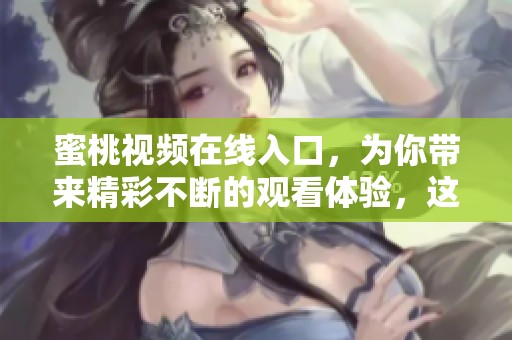 蜜桃视频在线入口，为你带来精彩不断的观看体验，这是一个不可错过的平台。