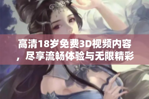 高清18岁免费3D视频内容，尽享流畅体验与无限精彩！