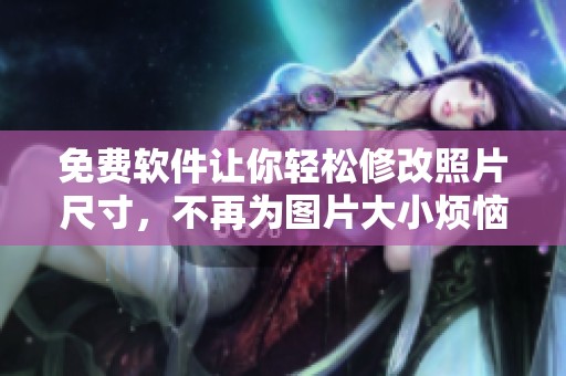 免费软件让你轻松修改照片尺寸，不再为图片大小烦恼