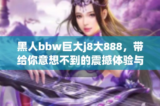 黑人bbw巨大j8大888，带给你意想不到的震撼体验与视听盛宴。