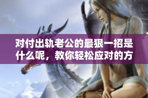 对付出轨老公的最狠一招是什么呢，教你轻松应对的方法和技巧