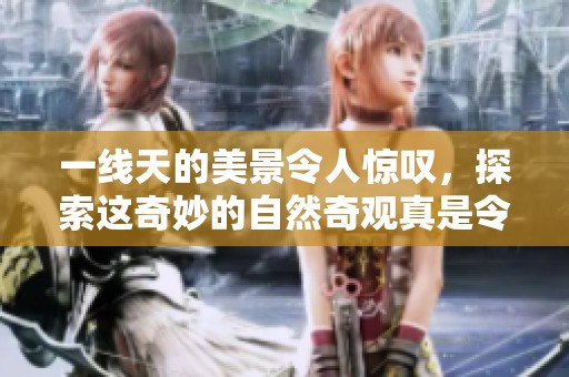 一线天的美景令人惊叹，探索这奇妙的自然奇观真是令人向往