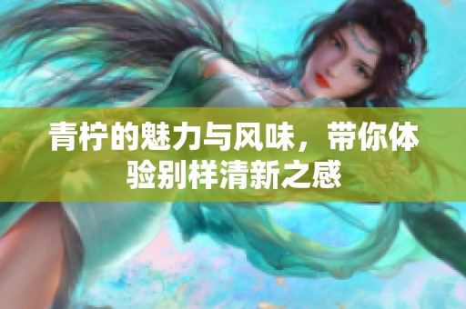 青柠的魅力与风味，带你体验别样清新之感