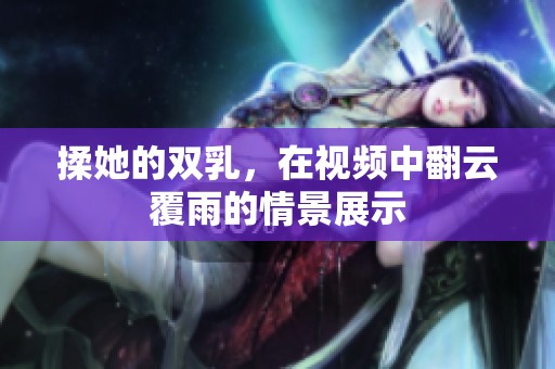 揉她的双乳，在视频中翻云覆雨的情景展示