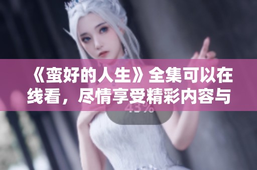 《蛮好的人生》全集可以在线看，尽情享受精彩内容与人生故事