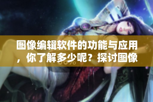 图像编辑软件的功能与应用，你了解多少呢？探讨图像编辑软件的使用价值与技巧。