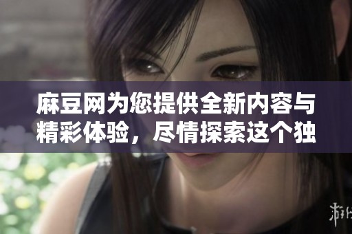 麻豆网为您提供全新内容与精彩体验，尽情探索这个独特的平台！