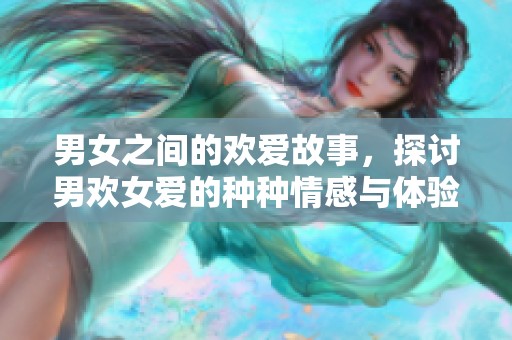男女之间的欢爱故事，探讨男欢女爱的种种情感与体验