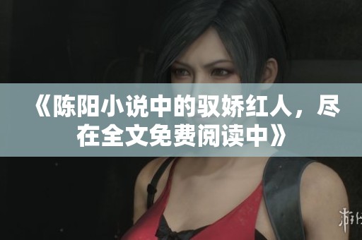 《陈阳小说中的驭娇红人，尽在全文免费阅读中》