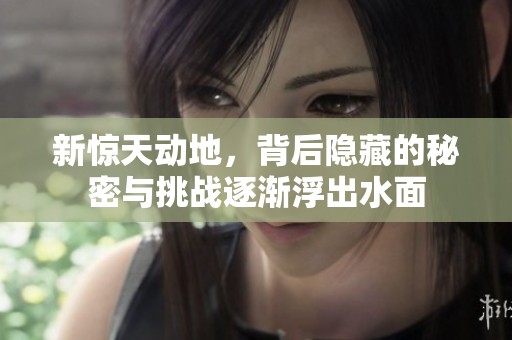 新惊天动地，背后隐藏的秘密与挑战逐渐浮出水面