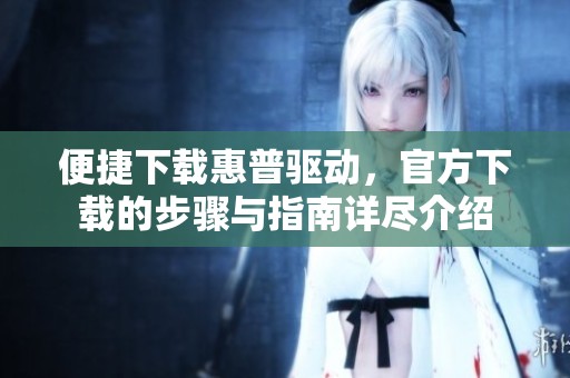 便捷下载惠普驱动，官方下载的步骤与指南详尽介绍