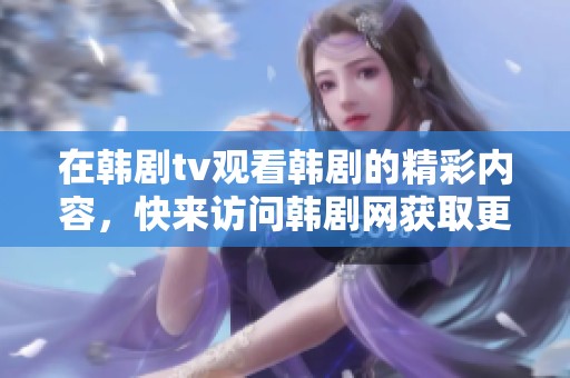 在韩剧tv观看韩剧的精彩内容，快来访问韩剧网获取更多热播剧集！