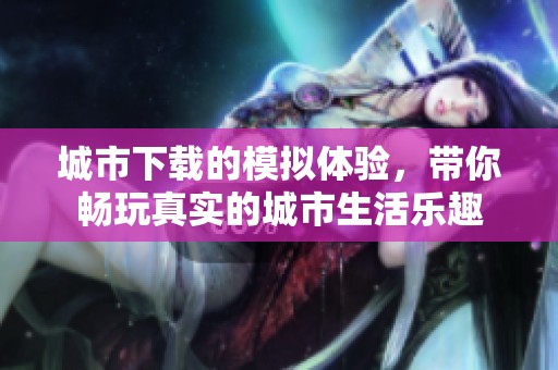 城市下载的模拟体验，带你畅玩真实的城市生活乐趣