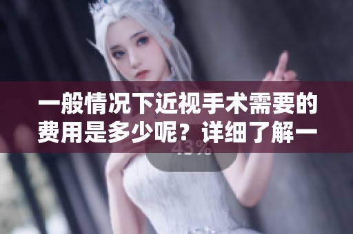 一般情况下近视手术需要的费用是多少呢？详细了解一下手术费用的相关信息。