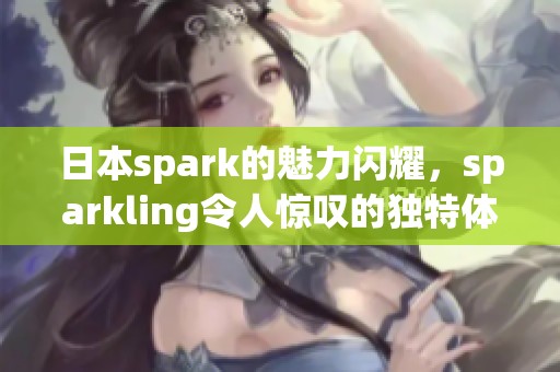 日本spark的魅力闪耀，sparkling令人惊叹的独特体验